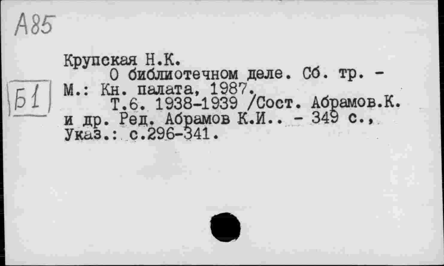 ﻿ASS
Крупская H.К.
О библиотечном деле. Сб. тр. -г 7 М.: Кн. палата, 1987. pl Т.6. 1938-1939 /Сост. Абрамов.К. ---- и др. Ред. Абрамов К.И.. - 34У Указ.: с.296-341.
с.,